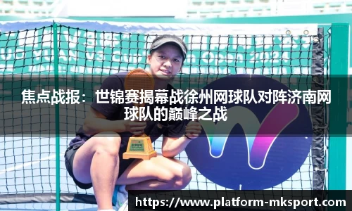 焦点战报:世锦赛揭幕战徐州网球队对阵济南网球队的巅峰之战